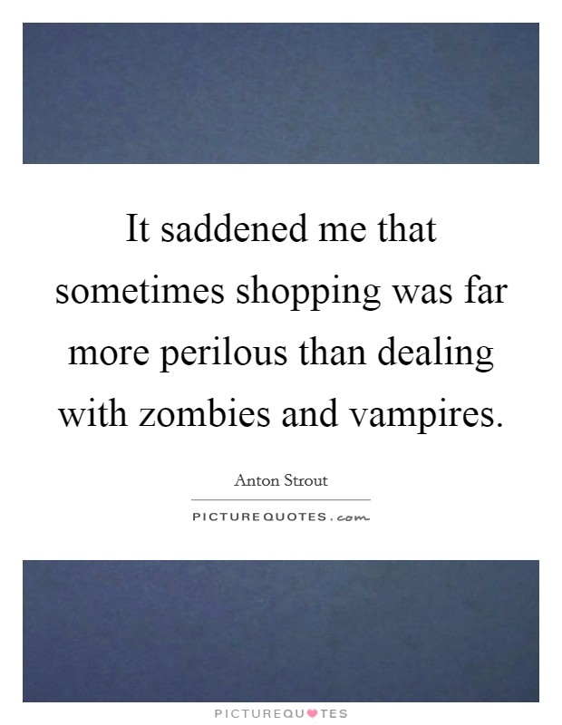 It saddened me that sometimes shopping was far more perilous than dealing with zombies and vampires. Picture Quote #1