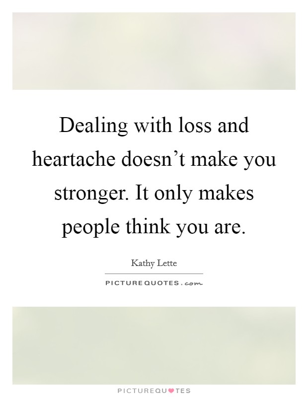 Dealing with loss and heartache doesn't make you stronger. It only makes people think you are. Picture Quote #1