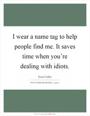 I wear a name tag to help people find me. It saves time when you’re dealing with idiots Picture Quote #1