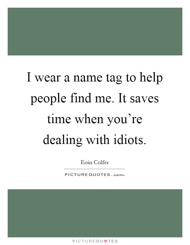 I wear a name tag to help people find me. It saves time when you're dealing with idiots. Picture Quote #1