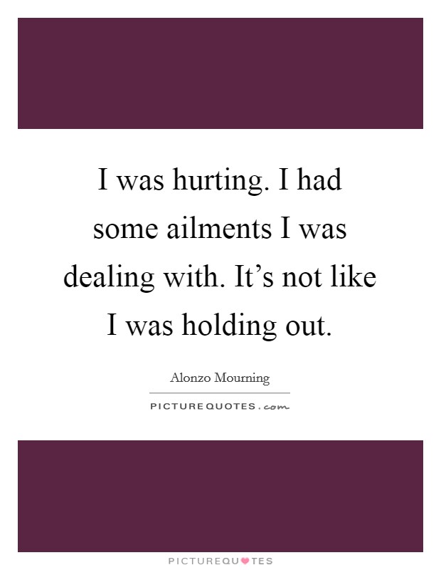 I was hurting. I had some ailments I was dealing with. It's not like I was holding out. Picture Quote #1