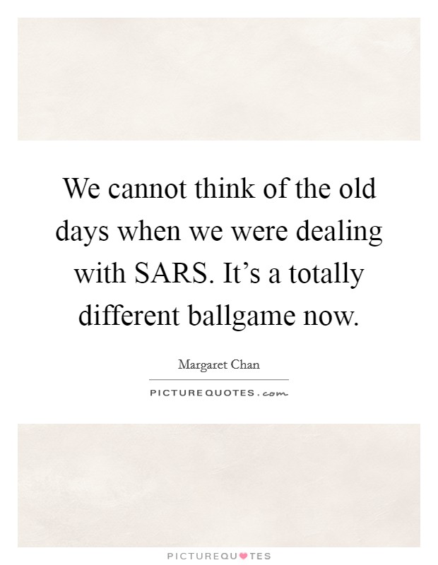 We cannot think of the old days when we were dealing with SARS. It's a totally different ballgame now. Picture Quote #1