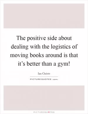 The positive side about dealing with the logistics of moving books around is that it’s better than a gym! Picture Quote #1