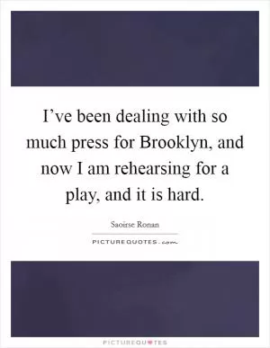 I’ve been dealing with so much press for Brooklyn, and now I am rehearsing for a play, and it is hard Picture Quote #1