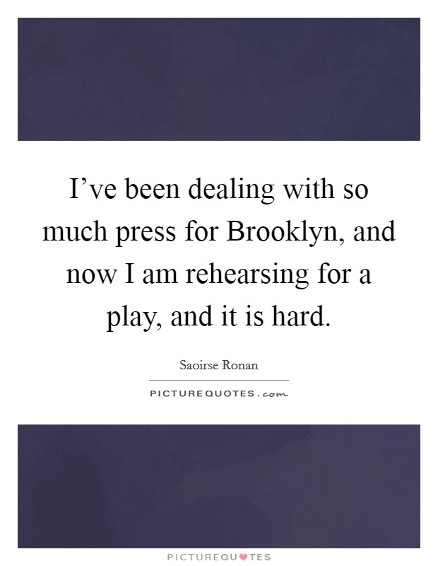 I've been dealing with so much press for Brooklyn, and now I am rehearsing for a play, and it is hard. Picture Quote #1