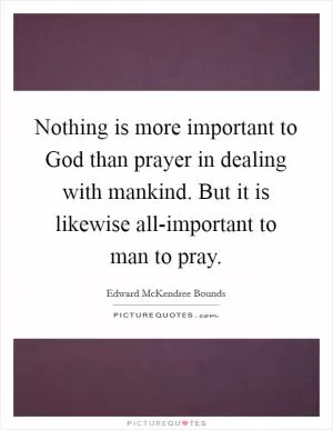 Nothing is more important to God than prayer in dealing with mankind. But it is likewise all-important to man to pray Picture Quote #1
