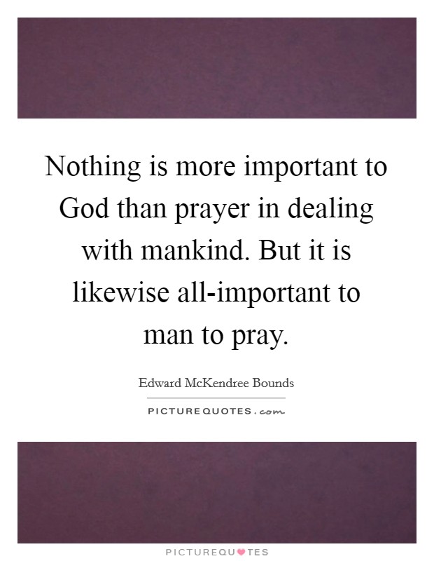 Nothing is more important to God than prayer in dealing with mankind. But it is likewise all-important to man to pray. Picture Quote #1