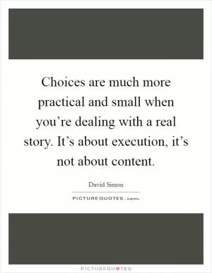 Choices are much more practical and small when you’re dealing with a real story. It’s about execution, it’s not about content Picture Quote #1