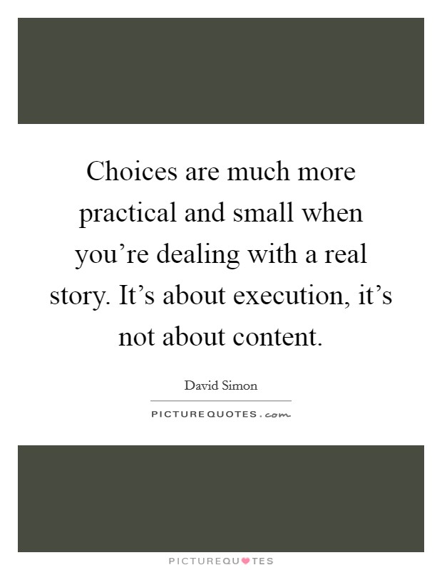 Choices are much more practical and small when you're dealing with a real story. It's about execution, it's not about content. Picture Quote #1