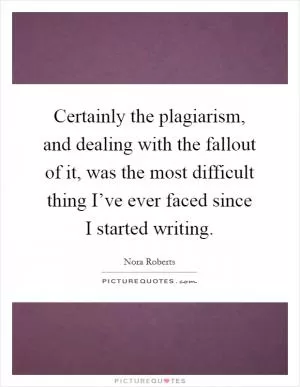 Certainly the plagiarism, and dealing with the fallout of it, was the most difficult thing I’ve ever faced since I started writing Picture Quote #1