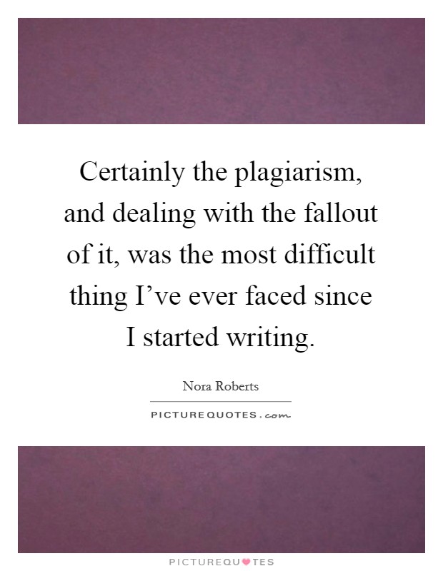 Certainly the plagiarism, and dealing with the fallout of it, was the most difficult thing I've ever faced since I started writing. Picture Quote #1
