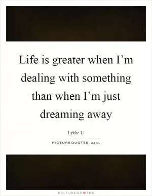 Life is greater when I’m dealing with something than when I’m just dreaming away Picture Quote #1