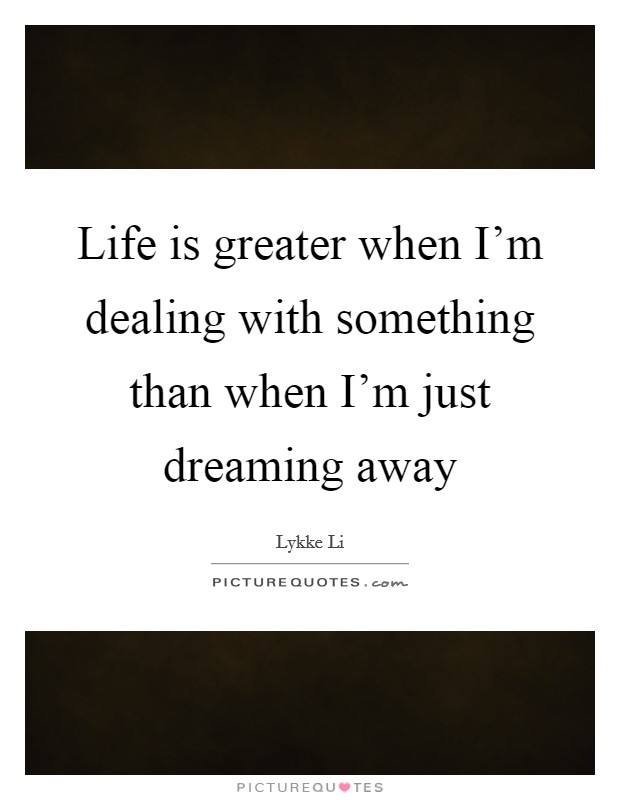Life is greater when I'm dealing with something than when I'm just dreaming away Picture Quote #1
