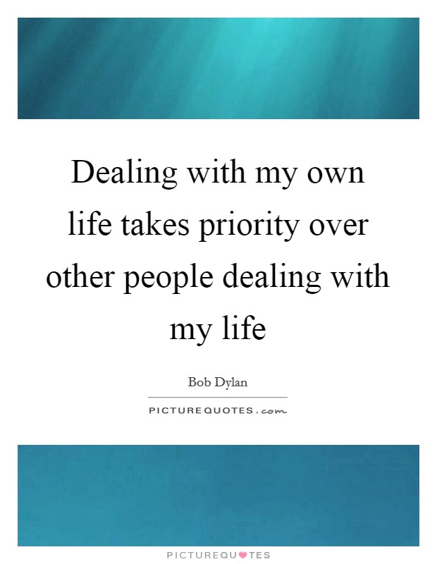 Dealing with my own life takes priority over other people dealing with my life Picture Quote #1