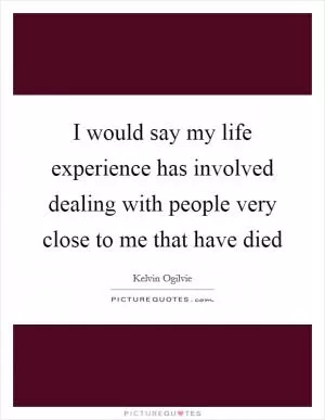 I would say my life experience has involved dealing with people very close to me that have died Picture Quote #1