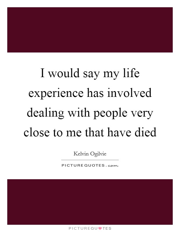 I would say my life experience has involved dealing with people very close to me that have died Picture Quote #1