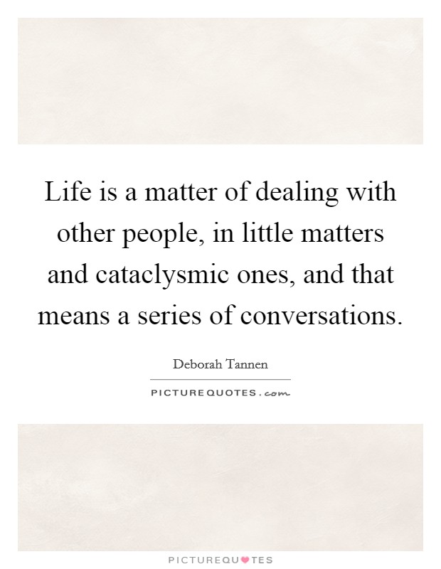 Life is a matter of dealing with other people, in little matters and cataclysmic ones, and that means a series of conversations. Picture Quote #1