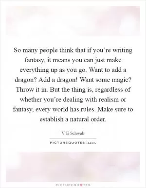 So many people think that if you’re writing fantasy, it means you can just make everything up as you go. Want to add a dragon? Add a dragon! Want some magic? Throw it in. But the thing is, regardless of whether you’re dealing with realism or fantasy, every world has rules. Make sure to establish a natural order Picture Quote #1