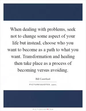 When dealing with problems, seek not to change some aspect of your life but instead, choose who you want to become as a path to what you want. Transformation and healing then take place as a process of becoming versus avoiding Picture Quote #1