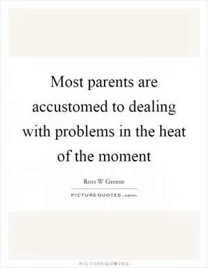 Most parents are accustomed to dealing with problems in the heat of the moment Picture Quote #1