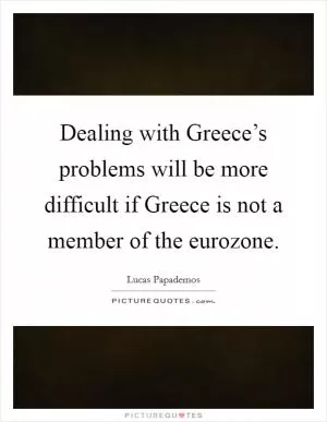 Dealing with Greece’s problems will be more difficult if Greece is not a member of the eurozone Picture Quote #1