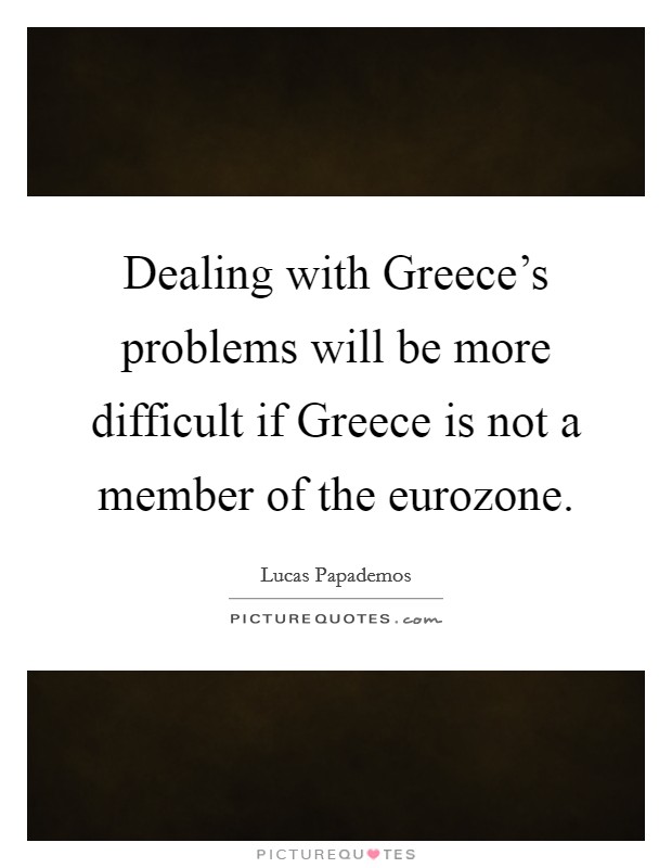 Dealing with Greece's problems will be more difficult if Greece is not a member of the eurozone. Picture Quote #1
