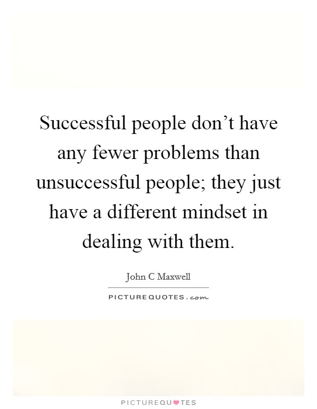 Successful people don't have any fewer problems than unsuccessful people; they just have a different mindset in dealing with them. Picture Quote #1