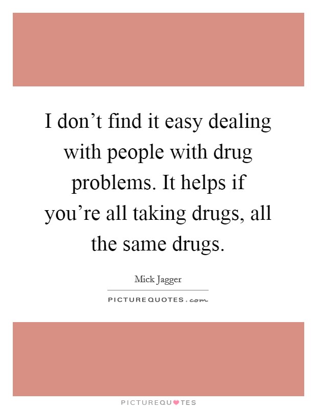 I don't find it easy dealing with people with drug problems. It helps if you're all taking drugs, all the same drugs. Picture Quote #1