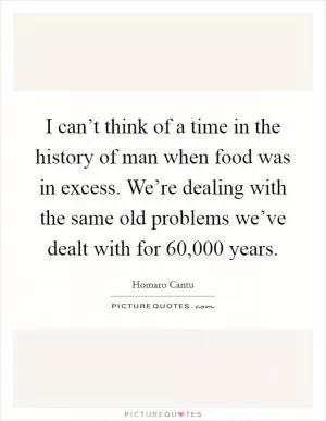 I can’t think of a time in the history of man when food was in excess. We’re dealing with the same old problems we’ve dealt with for 60,000 years Picture Quote #1
