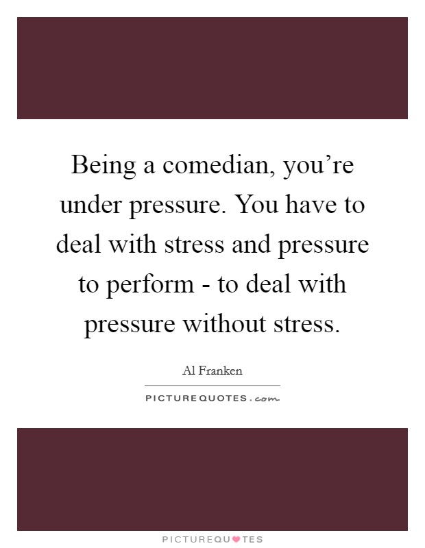 Being a comedian, you're under pressure. You have to deal with stress and pressure to perform - to deal with pressure without stress. Picture Quote #1