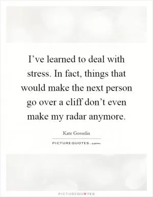 I’ve learned to deal with stress. In fact, things that would make the next person go over a cliff don’t even make my radar anymore Picture Quote #1