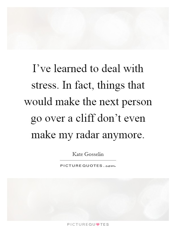 I've learned to deal with stress. In fact, things that would make the next person go over a cliff don't even make my radar anymore. Picture Quote #1