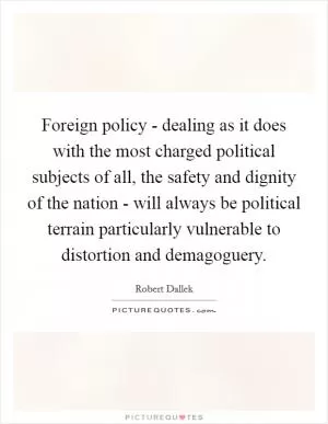 Foreign policy - dealing as it does with the most charged political subjects of all, the safety and dignity of the nation - will always be political terrain particularly vulnerable to distortion and demagoguery Picture Quote #1