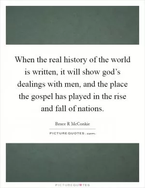 When the real history of the world is written, it will show god’s dealings with men, and the place the gospel has played in the rise and fall of nations Picture Quote #1