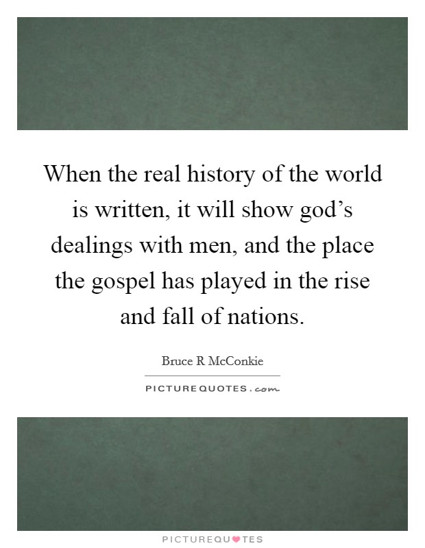 When the real history of the world is written, it will show god's dealings with men, and the place the gospel has played in the rise and fall of nations. Picture Quote #1