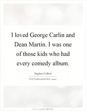 I loved George Carlin and Dean Martin. I was one of those kids who had every comedy album Picture Quote #1