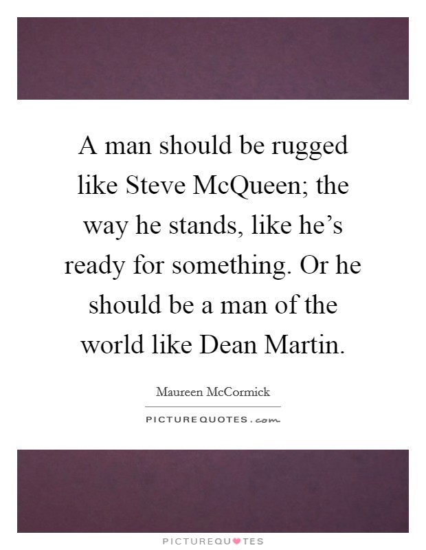 A man should be rugged like Steve McQueen; the way he stands, like he's ready for something. Or he should be a man of the world like Dean Martin. Picture Quote #1