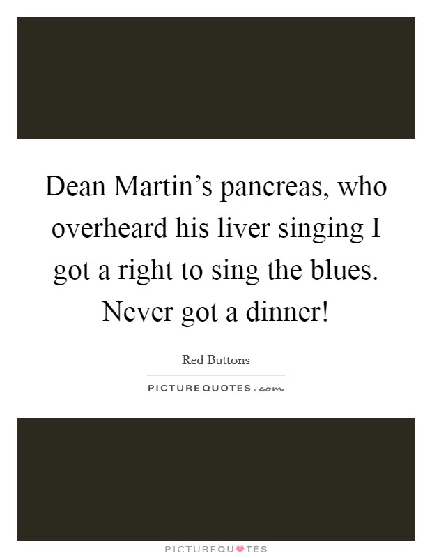Dean Martin's pancreas, who overheard his liver singing I got a right to sing the blues. Never got a dinner! Picture Quote #1