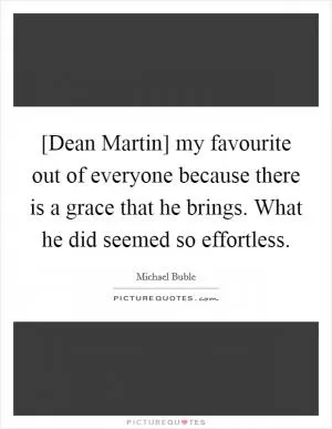 [Dean Martin] my favourite out of everyone because there is a grace that he brings. What he did seemed so effortless Picture Quote #1