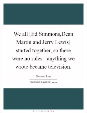 We all [Ed Simmons,Dean Martin and Jerry Lewis] started together, so there were no rules - anything we wrote became television Picture Quote #1