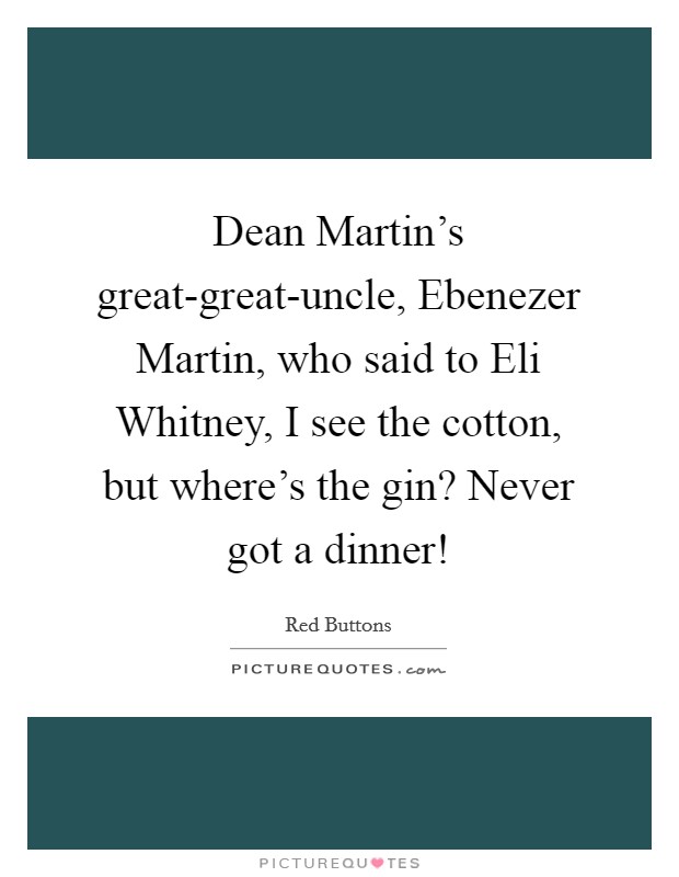 Dean Martin's great-great-uncle, Ebenezer Martin, who said to Eli Whitney, I see the cotton, but where's the gin? Never got a dinner! Picture Quote #1