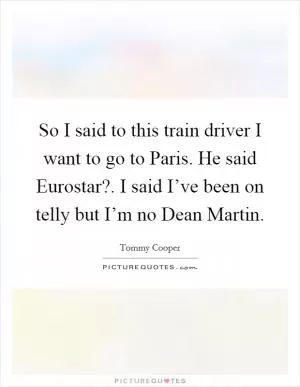 So I said to this train driver I want to go to Paris. He said Eurostar?. I said I’ve been on telly but I’m no Dean Martin Picture Quote #1