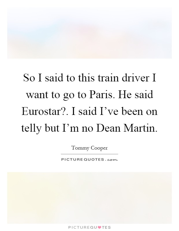 So I said to this train driver I want to go to Paris. He said Eurostar?. I said I've been on telly but I'm no Dean Martin. Picture Quote #1