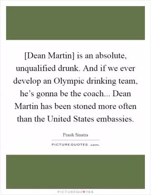 [Dean Martin] is an absolute, unqualified drunk. And if we ever develop an Olympic drinking team, he’s gonna be the coach... Dean Martin has been stoned more often than the United States embassies Picture Quote #1