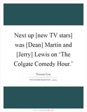 Next up [new TV stars] was [Dean] Martin and [Jerry] Lewis on ‘The Colgate Comedy Hour.’ Picture Quote #1