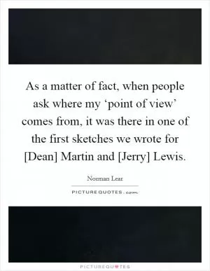 As a matter of fact, when people ask where my ‘point of view’ comes from, it was there in one of the first sketches we wrote for [Dean] Martin and [Jerry] Lewis Picture Quote #1