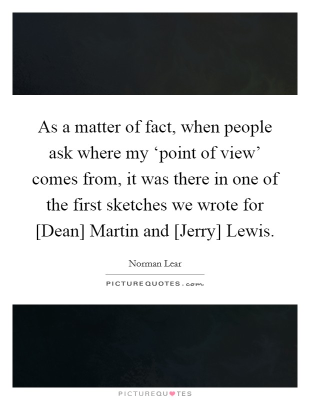 As a matter of fact, when people ask where my ‘point of view' comes from, it was there in one of the first sketches we wrote for [Dean] Martin and [Jerry] Lewis. Picture Quote #1