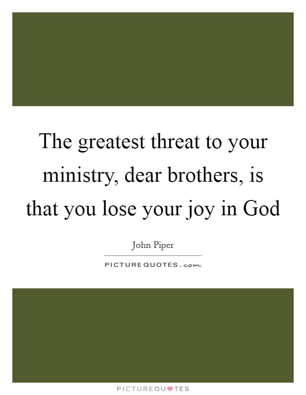 The greatest threat to your ministry, dear brothers, is that you lose your joy in God Picture Quote #1