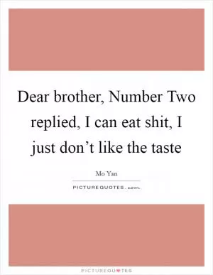 Dear brother, Number Two replied, I can eat shit, I just don’t like the taste Picture Quote #1