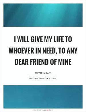 I will give my life to whoever in need, to any dear friend of mine Picture Quote #1